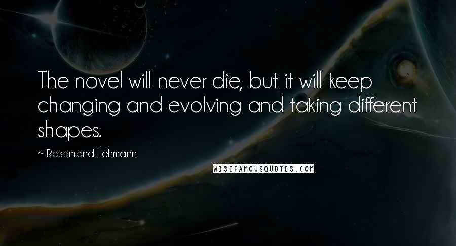 Rosamond Lehmann Quotes: The novel will never die, but it will keep changing and evolving and taking different shapes.