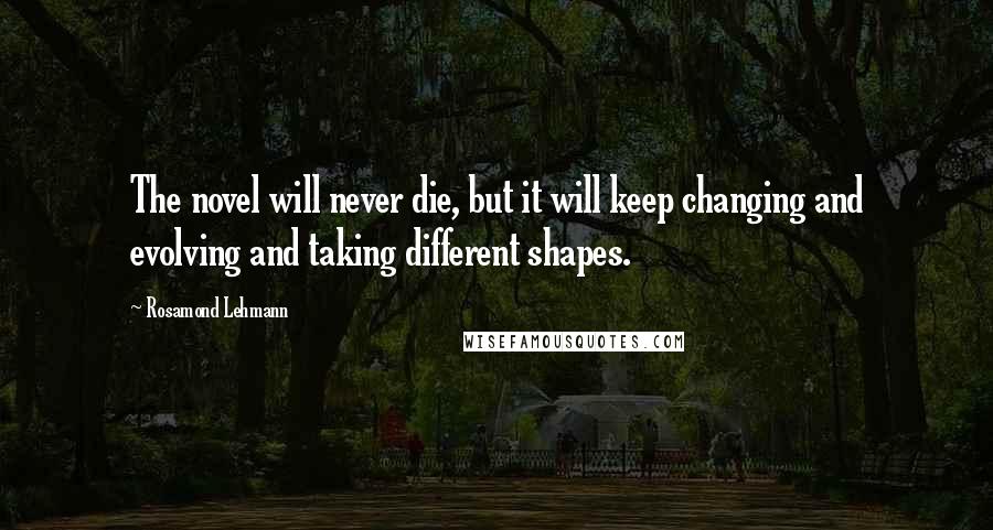 Rosamond Lehmann Quotes: The novel will never die, but it will keep changing and evolving and taking different shapes.
