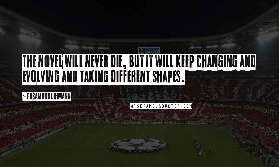 Rosamond Lehmann Quotes: The novel will never die, but it will keep changing and evolving and taking different shapes.