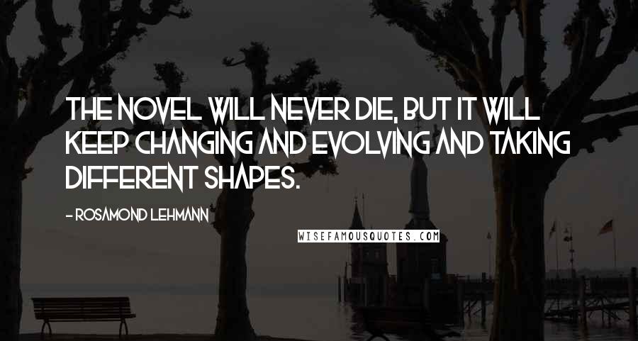 Rosamond Lehmann Quotes: The novel will never die, but it will keep changing and evolving and taking different shapes.