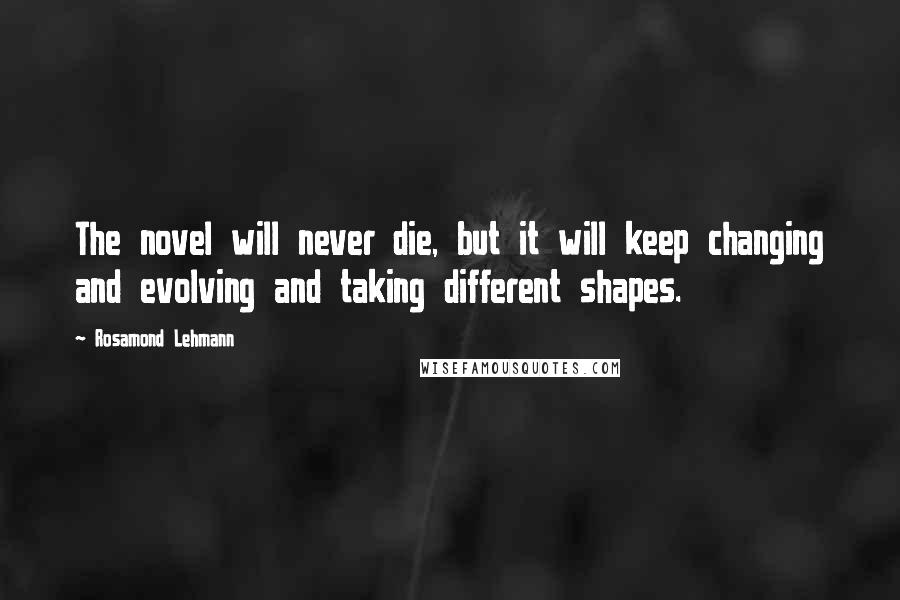 Rosamond Lehmann Quotes: The novel will never die, but it will keep changing and evolving and taking different shapes.