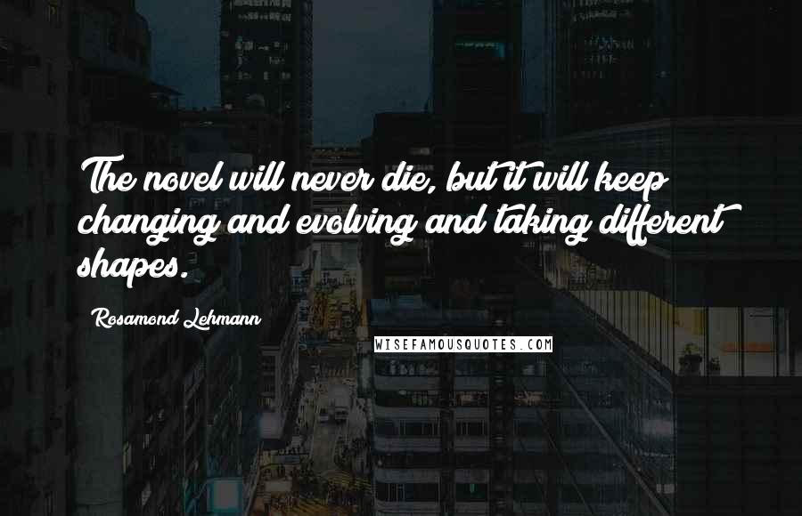 Rosamond Lehmann Quotes: The novel will never die, but it will keep changing and evolving and taking different shapes.