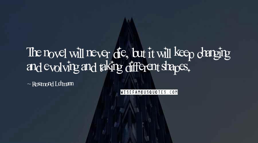 Rosamond Lehmann Quotes: The novel will never die, but it will keep changing and evolving and taking different shapes.