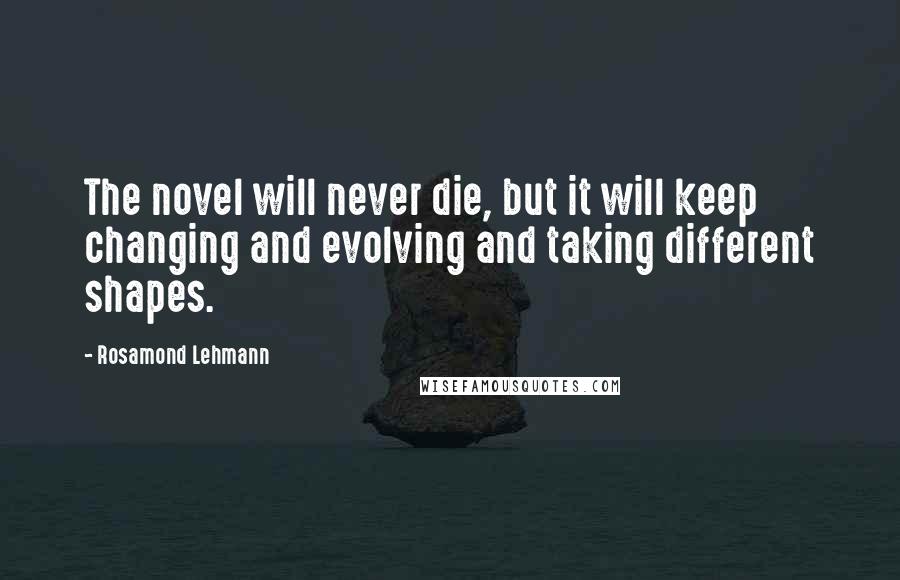 Rosamond Lehmann Quotes: The novel will never die, but it will keep changing and evolving and taking different shapes.