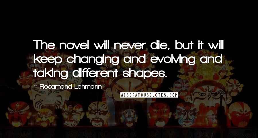 Rosamond Lehmann Quotes: The novel will never die, but it will keep changing and evolving and taking different shapes.