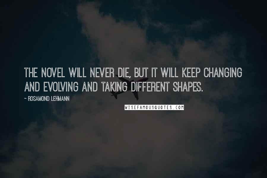 Rosamond Lehmann Quotes: The novel will never die, but it will keep changing and evolving and taking different shapes.