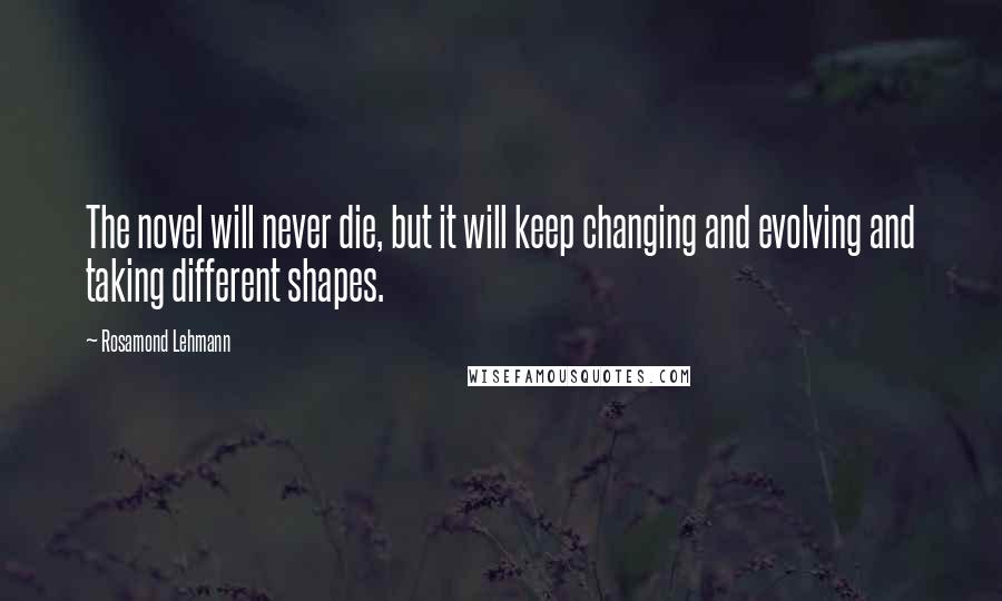 Rosamond Lehmann Quotes: The novel will never die, but it will keep changing and evolving and taking different shapes.