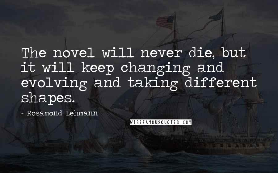 Rosamond Lehmann Quotes: The novel will never die, but it will keep changing and evolving and taking different shapes.