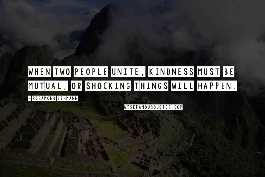 Rosamond Lehmann Quotes: When two people unite, kindness must be mutual, or shocking things will happen.