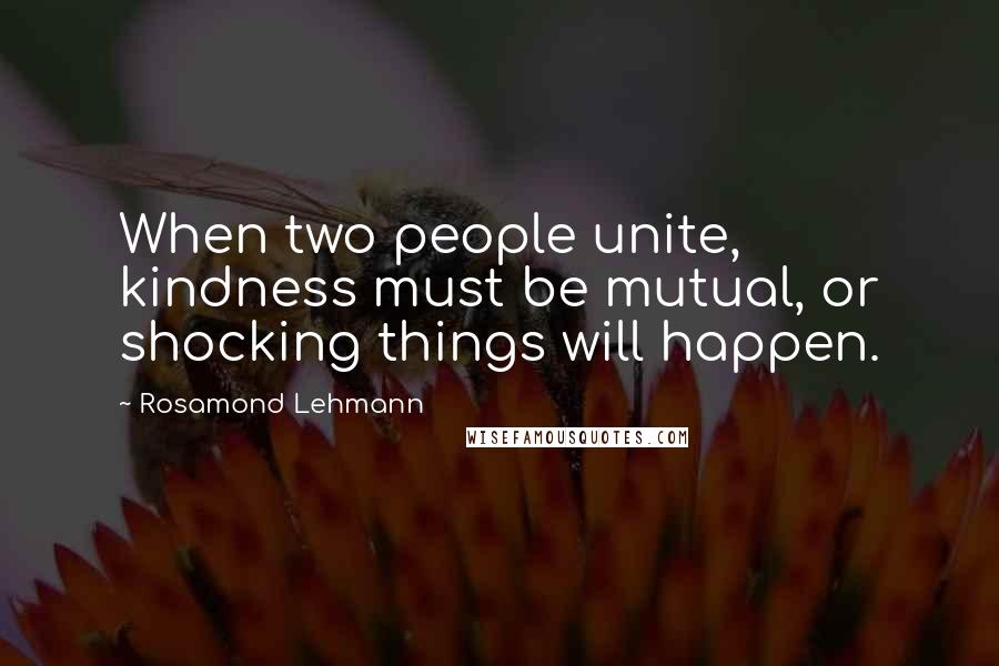 Rosamond Lehmann Quotes: When two people unite, kindness must be mutual, or shocking things will happen.