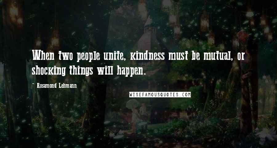 Rosamond Lehmann Quotes: When two people unite, kindness must be mutual, or shocking things will happen.