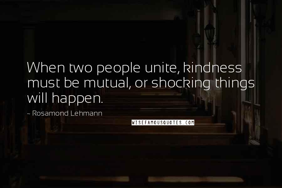 Rosamond Lehmann Quotes: When two people unite, kindness must be mutual, or shocking things will happen.