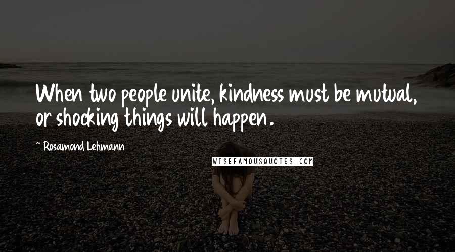 Rosamond Lehmann Quotes: When two people unite, kindness must be mutual, or shocking things will happen.