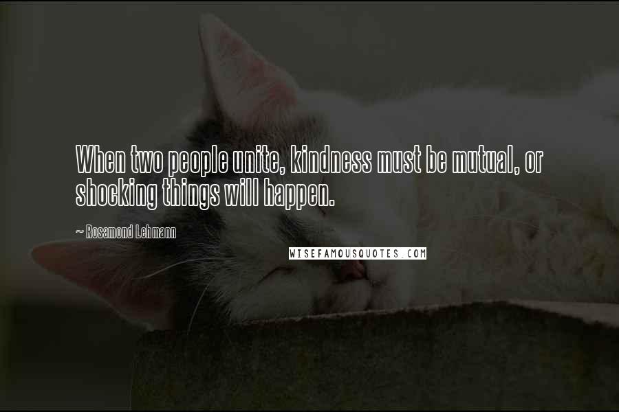 Rosamond Lehmann Quotes: When two people unite, kindness must be mutual, or shocking things will happen.