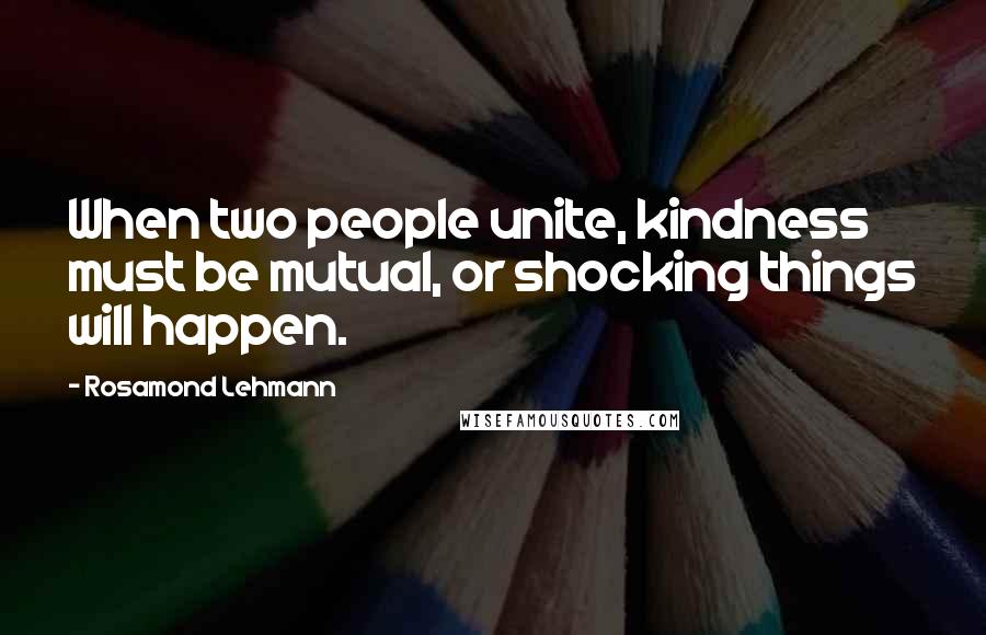 Rosamond Lehmann Quotes: When two people unite, kindness must be mutual, or shocking things will happen.