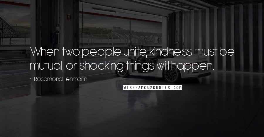 Rosamond Lehmann Quotes: When two people unite, kindness must be mutual, or shocking things will happen.