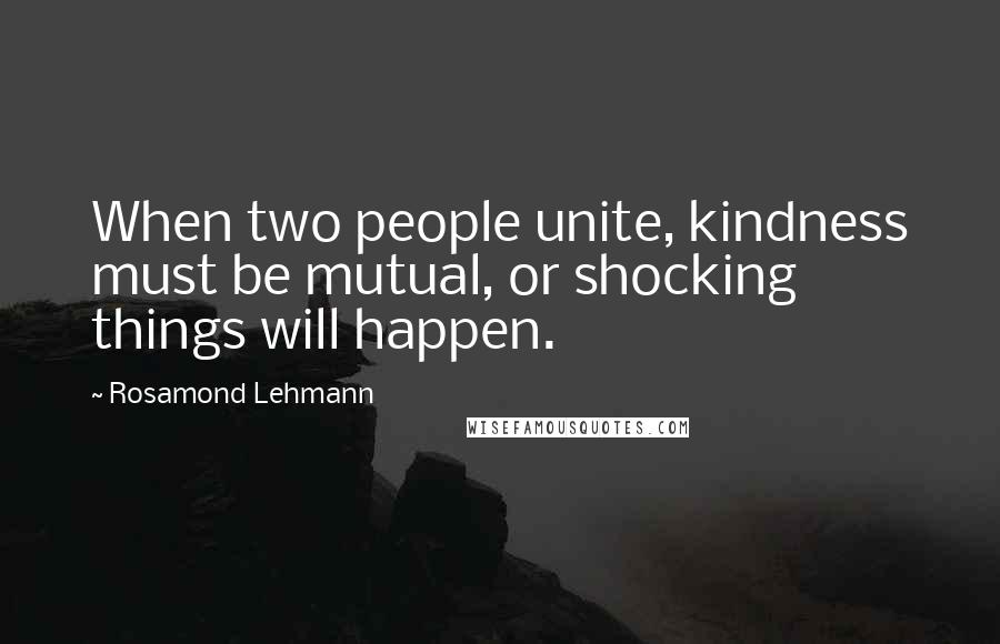 Rosamond Lehmann Quotes: When two people unite, kindness must be mutual, or shocking things will happen.