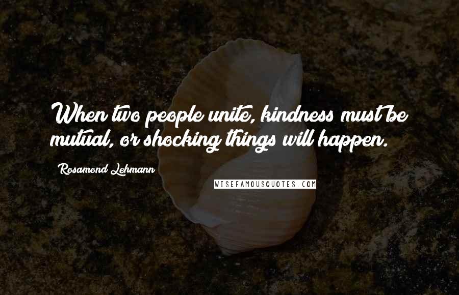 Rosamond Lehmann Quotes: When two people unite, kindness must be mutual, or shocking things will happen.