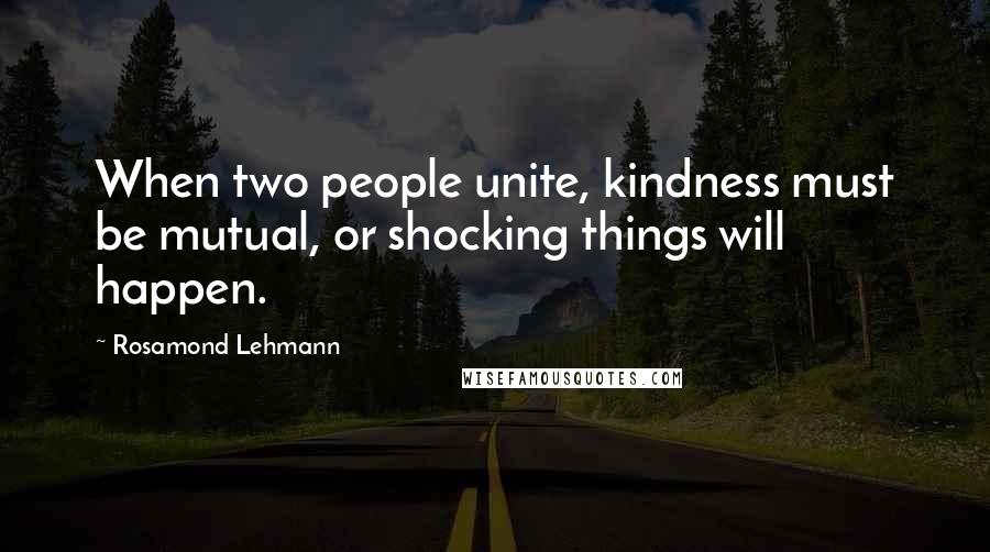 Rosamond Lehmann Quotes: When two people unite, kindness must be mutual, or shocking things will happen.