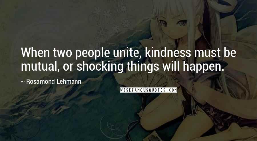 Rosamond Lehmann Quotes: When two people unite, kindness must be mutual, or shocking things will happen.