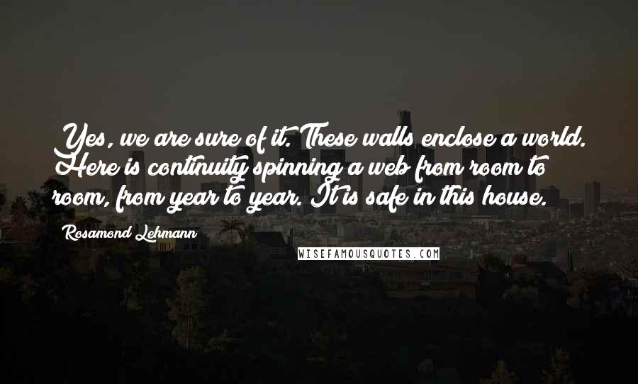 Rosamond Lehmann Quotes: Yes, we are sure of it. These walls enclose a world. Here is continuity spinning a web from room to room, from year to year. It is safe in this house.