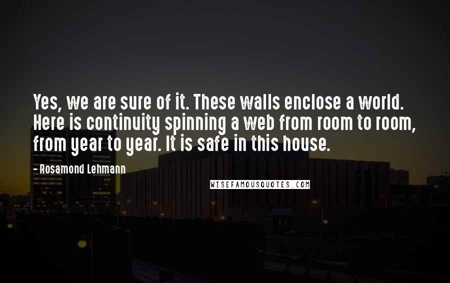 Rosamond Lehmann Quotes: Yes, we are sure of it. These walls enclose a world. Here is continuity spinning a web from room to room, from year to year. It is safe in this house.