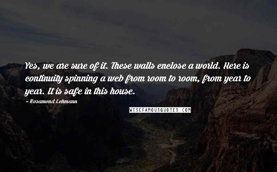 Rosamond Lehmann Quotes: Yes, we are sure of it. These walls enclose a world. Here is continuity spinning a web from room to room, from year to year. It is safe in this house.