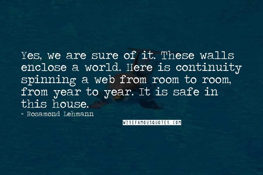 Rosamond Lehmann Quotes: Yes, we are sure of it. These walls enclose a world. Here is continuity spinning a web from room to room, from year to year. It is safe in this house.