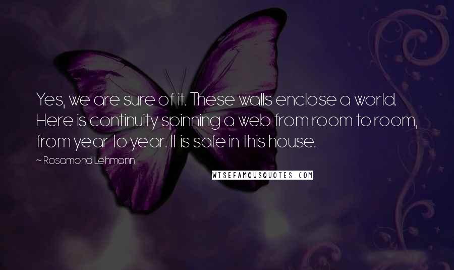 Rosamond Lehmann Quotes: Yes, we are sure of it. These walls enclose a world. Here is continuity spinning a web from room to room, from year to year. It is safe in this house.