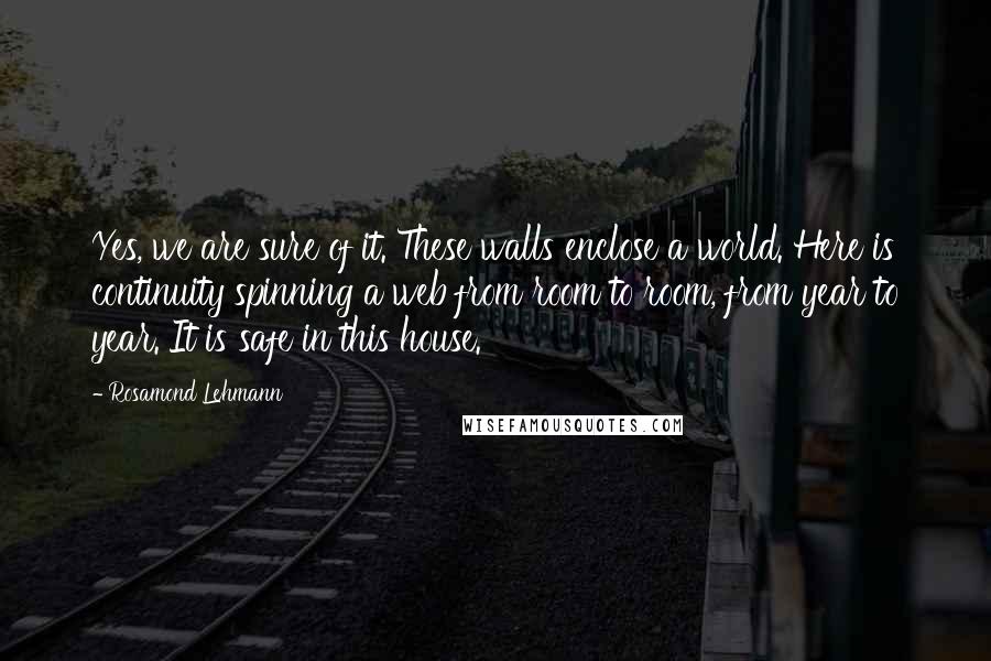 Rosamond Lehmann Quotes: Yes, we are sure of it. These walls enclose a world. Here is continuity spinning a web from room to room, from year to year. It is safe in this house.