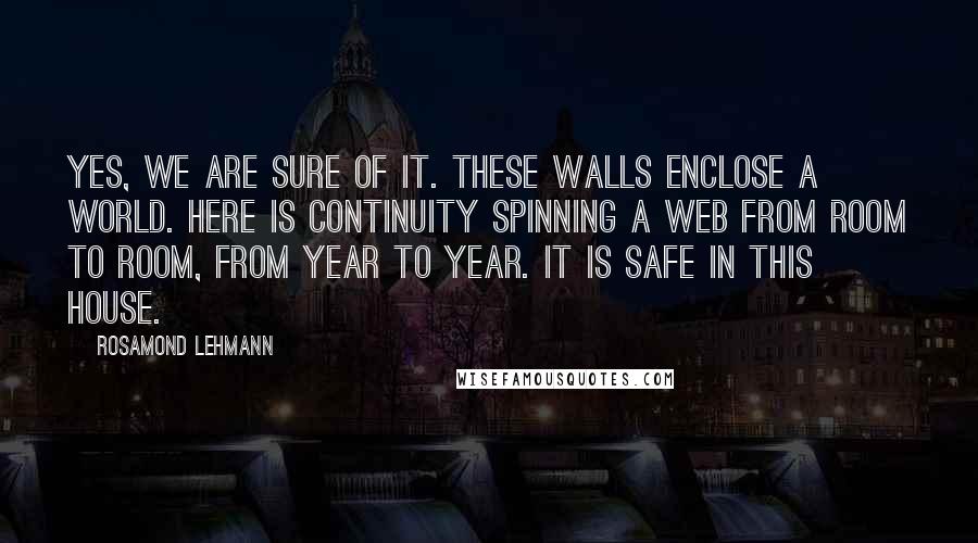 Rosamond Lehmann Quotes: Yes, we are sure of it. These walls enclose a world. Here is continuity spinning a web from room to room, from year to year. It is safe in this house.