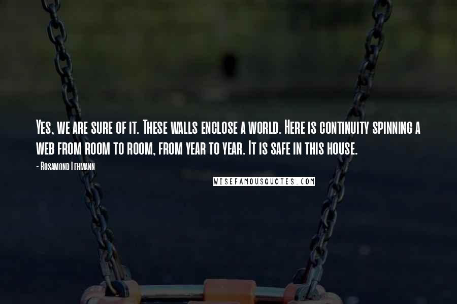 Rosamond Lehmann Quotes: Yes, we are sure of it. These walls enclose a world. Here is continuity spinning a web from room to room, from year to year. It is safe in this house.