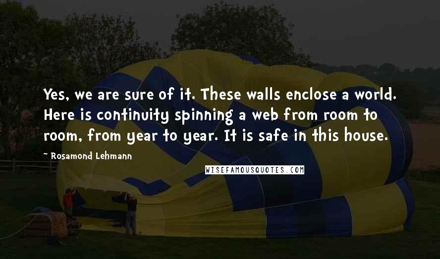 Rosamond Lehmann Quotes: Yes, we are sure of it. These walls enclose a world. Here is continuity spinning a web from room to room, from year to year. It is safe in this house.