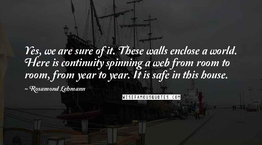 Rosamond Lehmann Quotes: Yes, we are sure of it. These walls enclose a world. Here is continuity spinning a web from room to room, from year to year. It is safe in this house.
