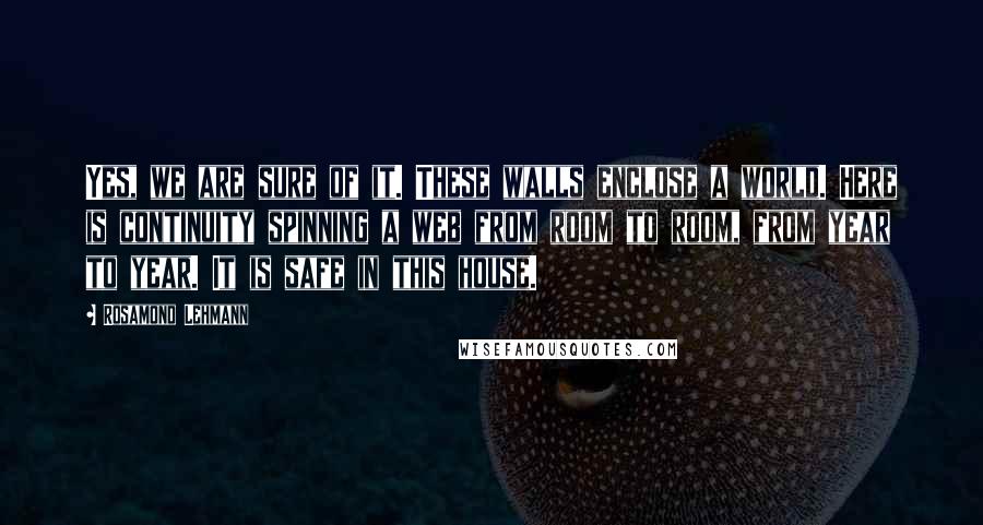 Rosamond Lehmann Quotes: Yes, we are sure of it. These walls enclose a world. Here is continuity spinning a web from room to room, from year to year. It is safe in this house.