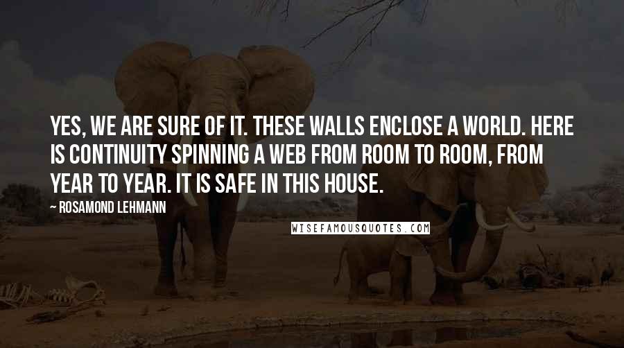 Rosamond Lehmann Quotes: Yes, we are sure of it. These walls enclose a world. Here is continuity spinning a web from room to room, from year to year. It is safe in this house.