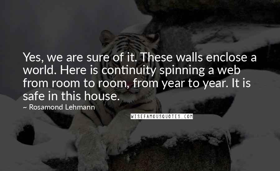 Rosamond Lehmann Quotes: Yes, we are sure of it. These walls enclose a world. Here is continuity spinning a web from room to room, from year to year. It is safe in this house.