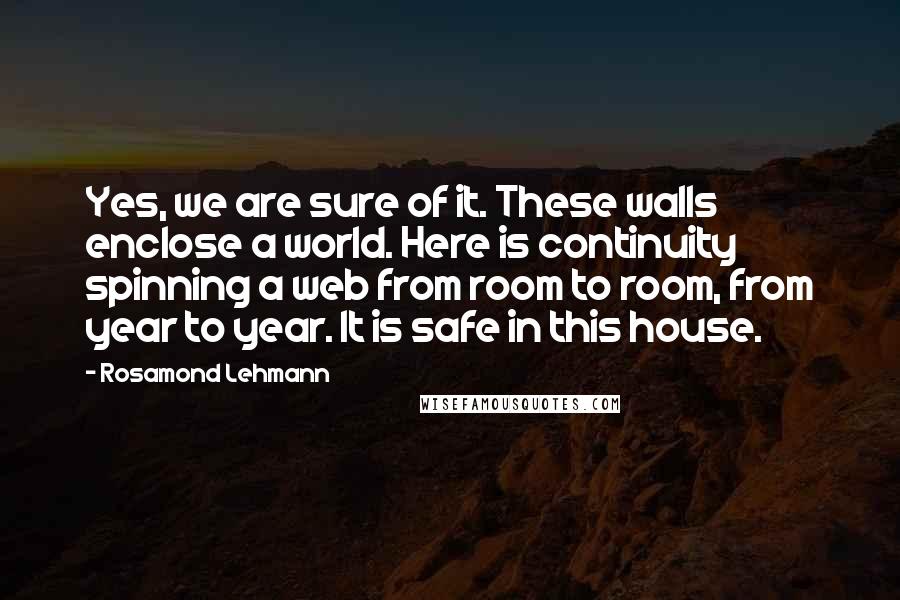 Rosamond Lehmann Quotes: Yes, we are sure of it. These walls enclose a world. Here is continuity spinning a web from room to room, from year to year. It is safe in this house.