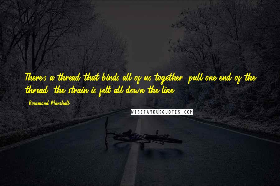 Rosamond Marshall Quotes: There's a thread that binds all of us together; pull one end of the thread, the strain is felt all down the line.