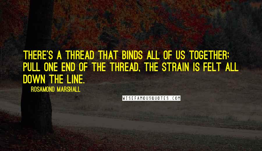 Rosamond Marshall Quotes: There's a thread that binds all of us together; pull one end of the thread, the strain is felt all down the line.