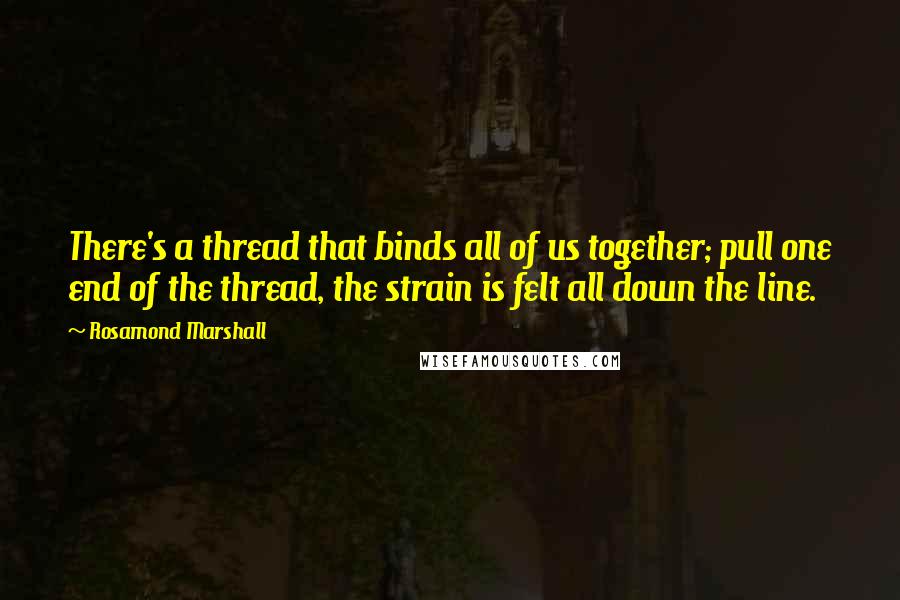 Rosamond Marshall Quotes: There's a thread that binds all of us together; pull one end of the thread, the strain is felt all down the line.