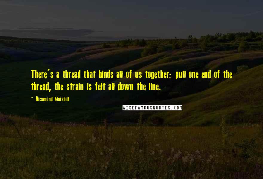 Rosamond Marshall Quotes: There's a thread that binds all of us together; pull one end of the thread, the strain is felt all down the line.