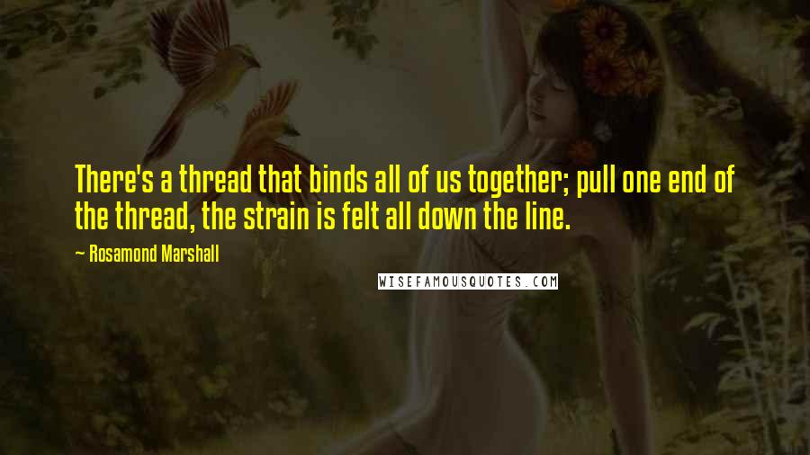 Rosamond Marshall Quotes: There's a thread that binds all of us together; pull one end of the thread, the strain is felt all down the line.