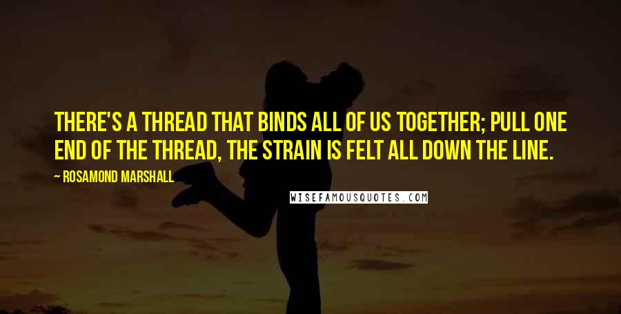 Rosamond Marshall Quotes: There's a thread that binds all of us together; pull one end of the thread, the strain is felt all down the line.