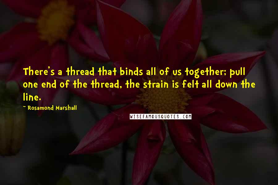 Rosamond Marshall Quotes: There's a thread that binds all of us together; pull one end of the thread, the strain is felt all down the line.