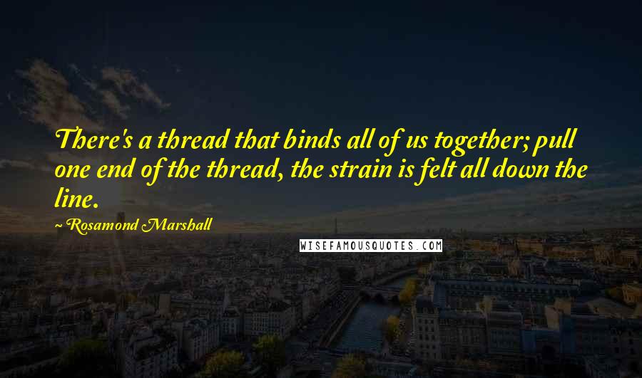 Rosamond Marshall Quotes: There's a thread that binds all of us together; pull one end of the thread, the strain is felt all down the line.