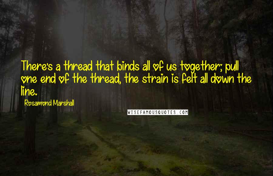 Rosamond Marshall Quotes: There's a thread that binds all of us together; pull one end of the thread, the strain is felt all down the line.