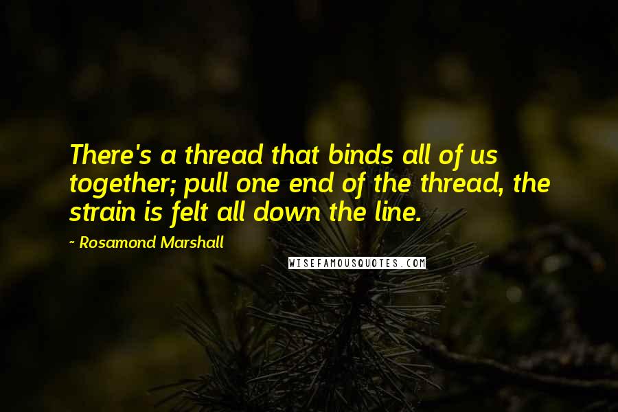 Rosamond Marshall Quotes: There's a thread that binds all of us together; pull one end of the thread, the strain is felt all down the line.