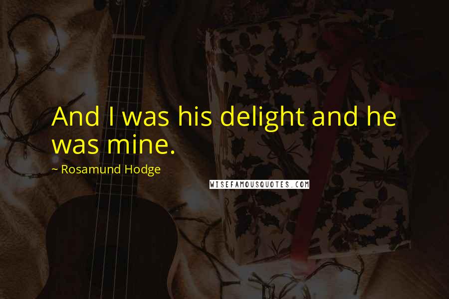 Rosamund Hodge Quotes: And I was his delight and he was mine.