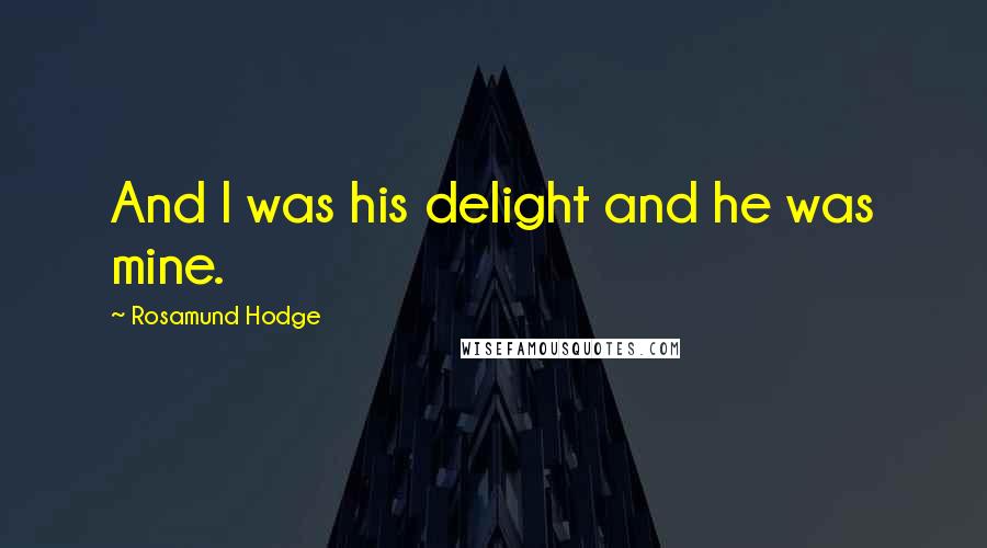 Rosamund Hodge Quotes: And I was his delight and he was mine.